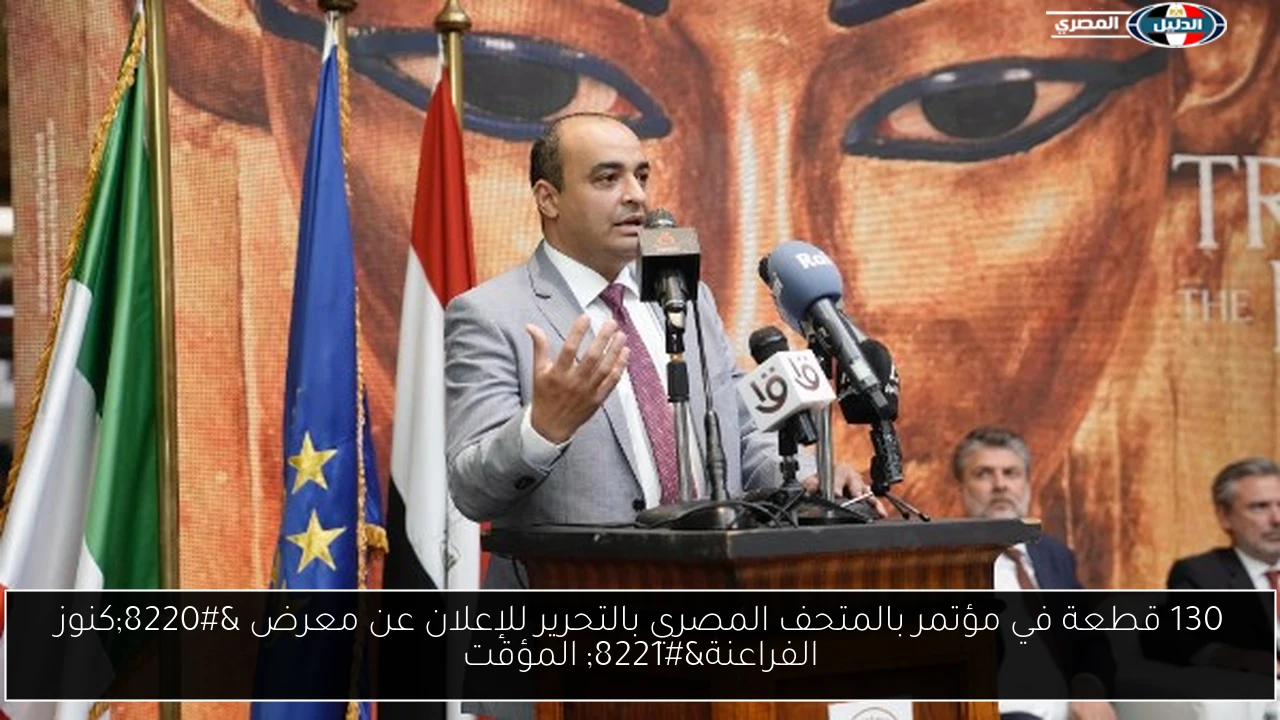 130 قطعة في مؤتمر بالمتحف المصري بالتحرير للإعلان عن معرض “كنوز الفراعنة” المؤقت