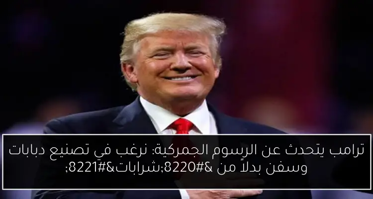 ترامب يتحدث عن الرسوم الجمركية: نرغب في تصنيع دبابات وسفن بدلاً من “شرابات”