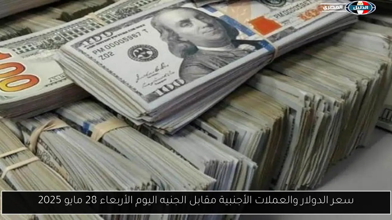 سعر الدولار والعملات الأجنبية مقابل الجنيه اليوم الأربعاء 28 مايو 2025