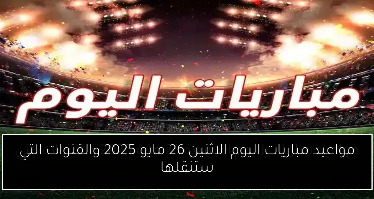 مواعيد مباريات اليوم الاثنين 26 مايو 2025 والقنوات التي ستنقلها
