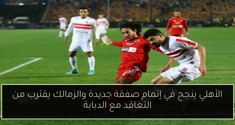 الأهلي ينجح في إتمام صفقة جديدة والزمالك يقترب من التعاقد مع الدبابة