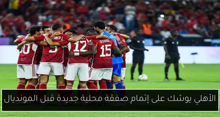 الأهلي يوشك على إتمام صفقة محلية جديدة قبل المونديال