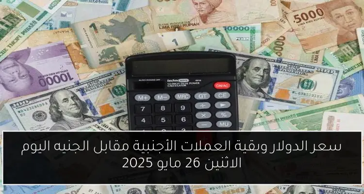 سعر الدولار وبقية العملات الأجنبية مقابل الجنيه اليوم الاثنين 26 مايو 2025