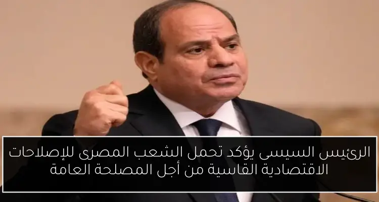 الرئيس السيسى يؤكد تحمل الشعب المصرى للإصلاحات الاقتصادية القاسية من أجل المصلحة العامة