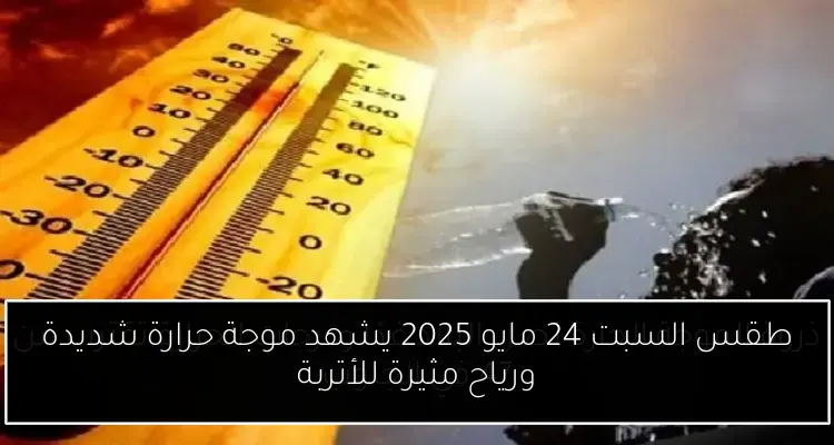 طقس السبت 24 مايو 2025 يشهد موجة حرارة شديدة ورياح مثيرة للأتربة