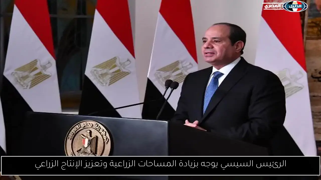 الرئيس السيسي يوجه بزيادة المساحات الزراعية وتعزيز الإنتاج الزراعي