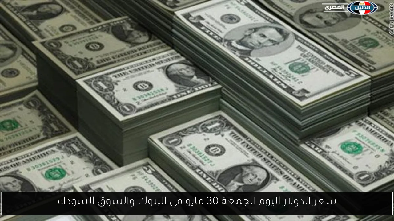 سعر الدولار اليوم الجمعة 30 مايو في البنوك والسوق السوداء