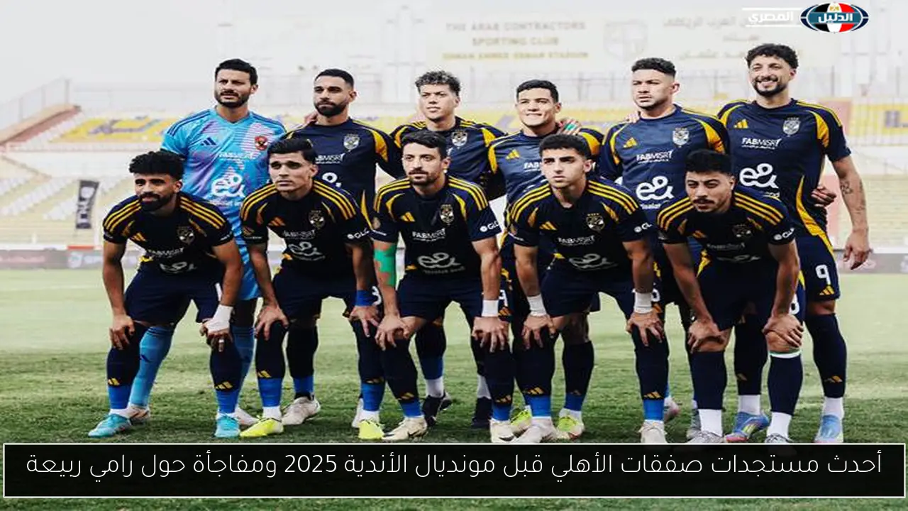 أحدث مستجدات صفقات الأهلي قبل مونديال الأندية 2025 ومفاجأة حول رامي ربيعة