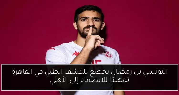 التونسي بن رمضان يخضع للكشف الطبي في القاهرة تمهيدًا للانضمام إلى الأهلي
