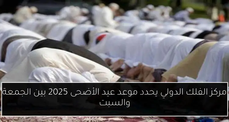 مركز الفلك الدولي يحدد موعد عيد الأضحى 2025 بين الجمعة والسبت