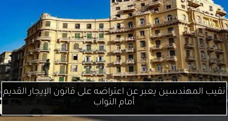 نقيب المهندسين يعبر عن اعتراضه على قانون الإيجار القديم أمام النواب