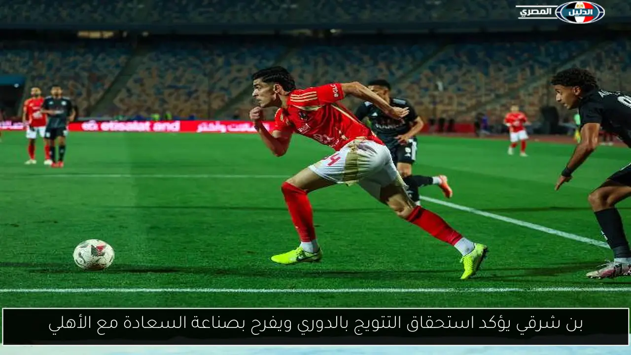 بن شرقي يؤكد استحقاق التتويج بالدوري ويفرح بصناعة السعادة مع الأهلي