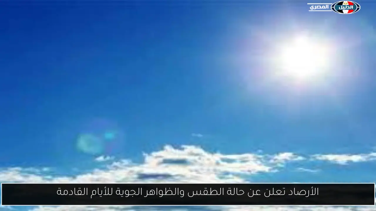 الأرصاد تعلن عن حالة الطقس والظواهر الجوية للأيام القادمة