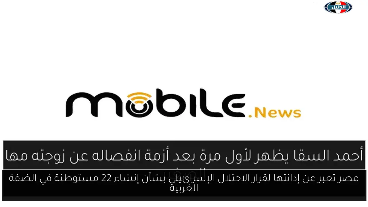 مصر تعبر عن إدانتها لقرار الاحتلال الإسرائيلي بشأن إنشاء 22 مستوطنة في الضفة الغربية