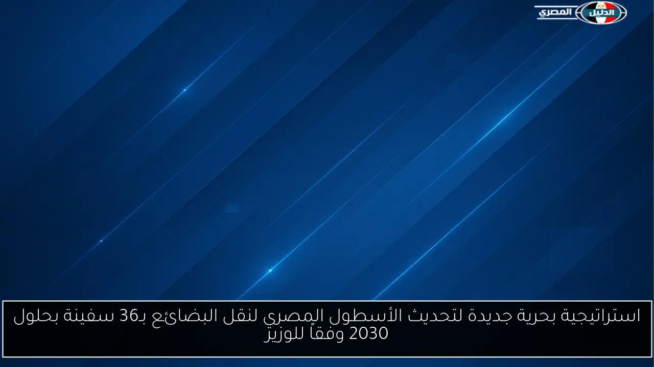استراتيجية بحرية جديدة لتحديث الأسطول المصري لنقل البضائع بـ36 سفينة بحلول 2030 وفقاً للوزير