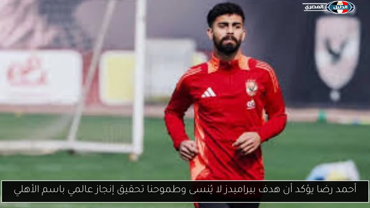 أحمد رضا يؤكد أن هدف بيراميدز لا يُنسى وطموحنا تحقيق إنجاز عالمي باسم الأهلي