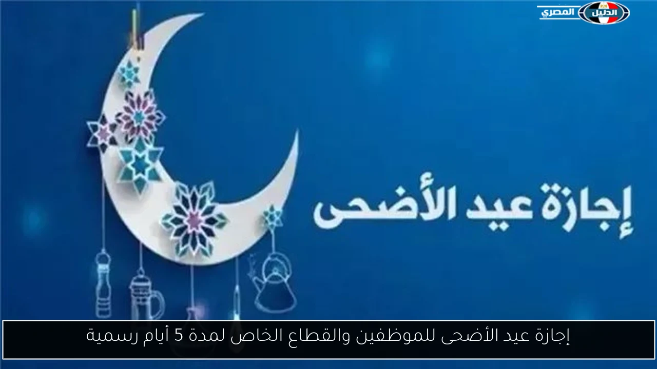 إجازة عيد الأضحى للموظفين والقطاع الخاص لمدة 5 أيام رسمية