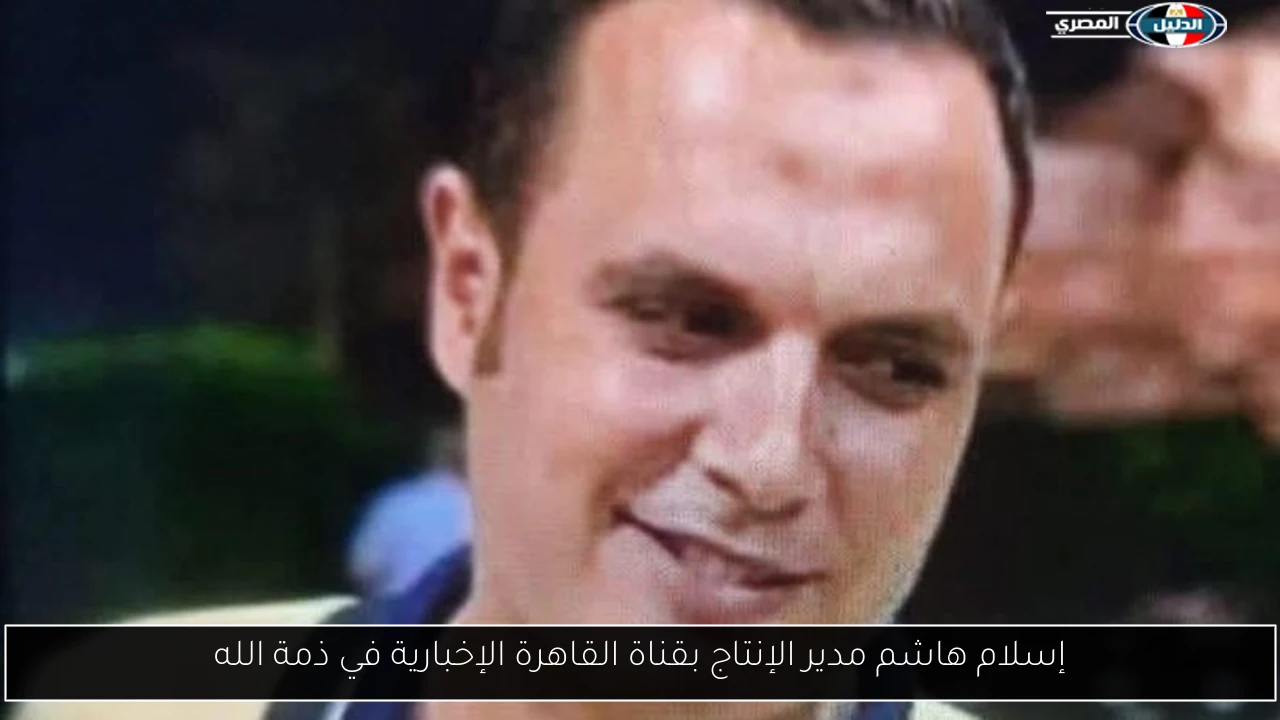 إسلام هاشم مدير الإنتاج بقناة القاهرة الإخبارية في ذمة الله