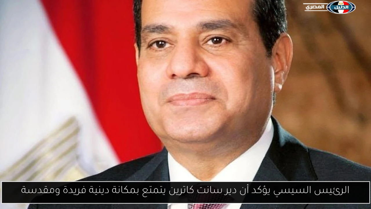 الرئيس السيسي يؤكد أن دير سانت كاترين يتمتع بمكانة دينية فريدة ومقدسة