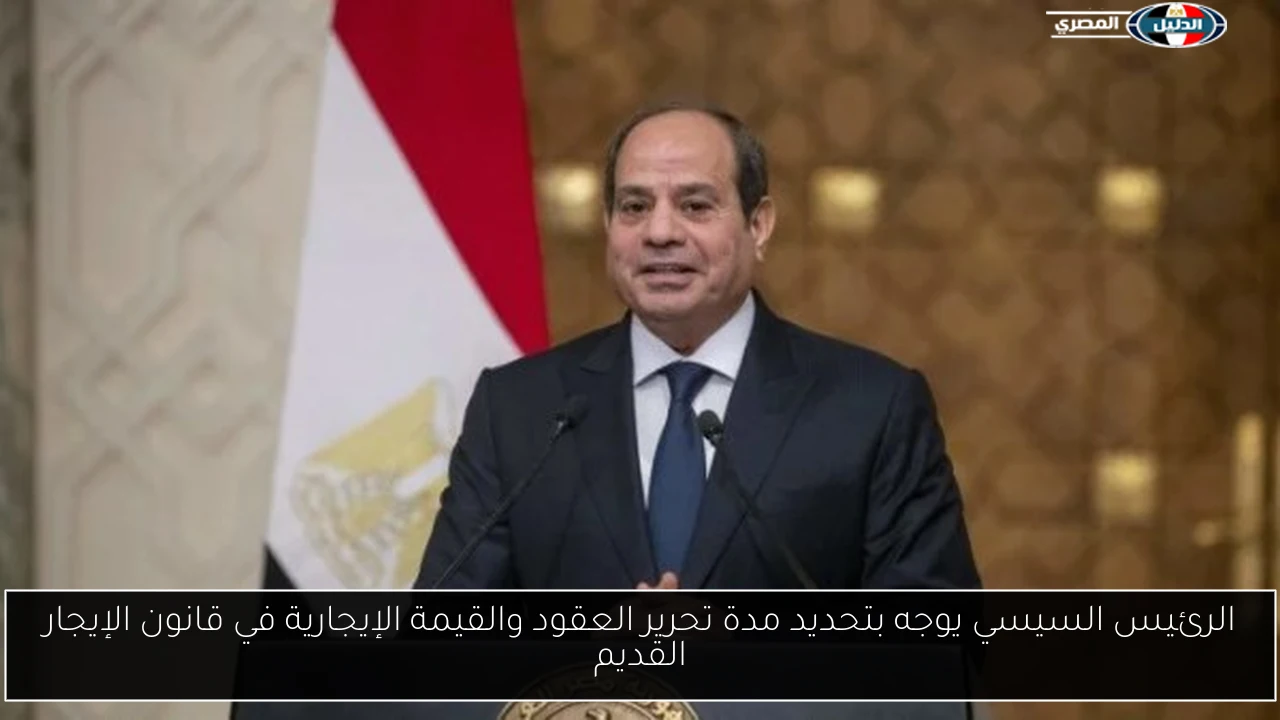 الرئيس السيسي يوجه بتحديد مدة تحرير العقود والقيمة الإيجارية في قانون الإيجار القديم