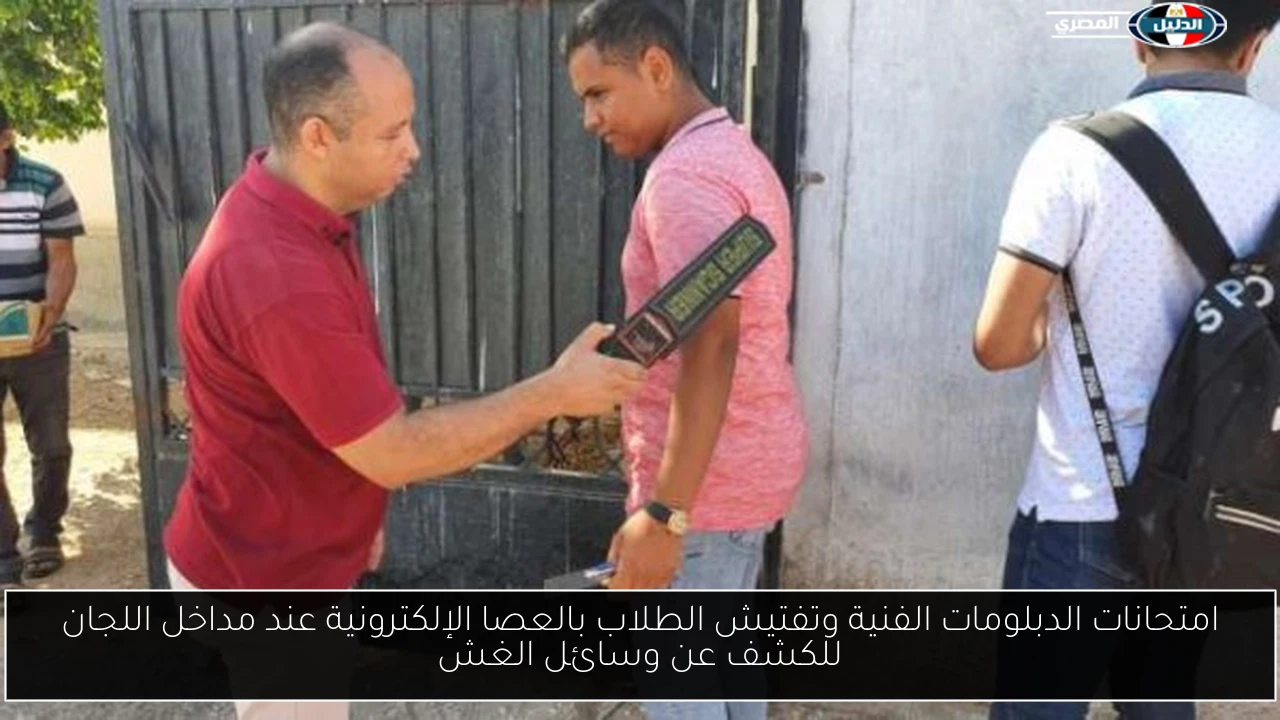 امتحانات الدبلومات الفنية وتفتيش الطلاب بالعصا الإلكترونية عند مداخل اللجان للكشف عن وسائل الغش