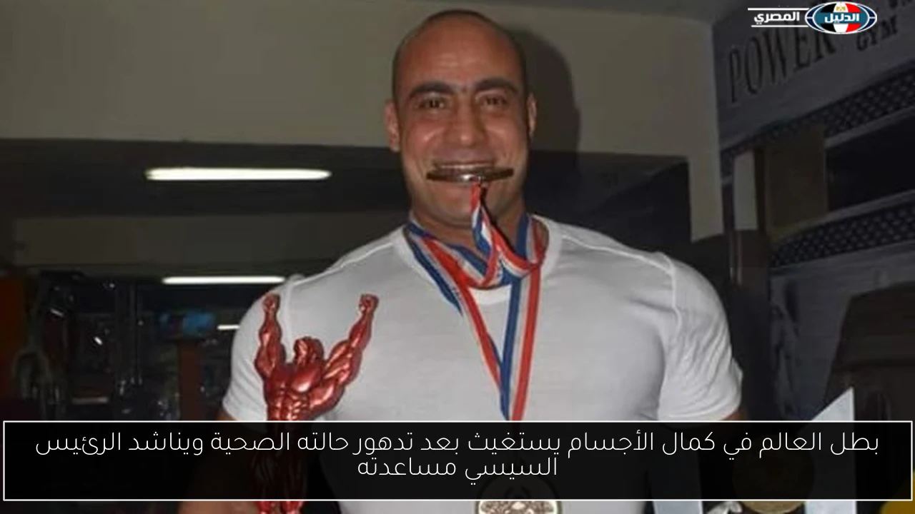 بطل العالم في كمال الأجسام يستغيث بعد تدهور حالته الصحية ويناشد الرئيس السيسي مساعدته