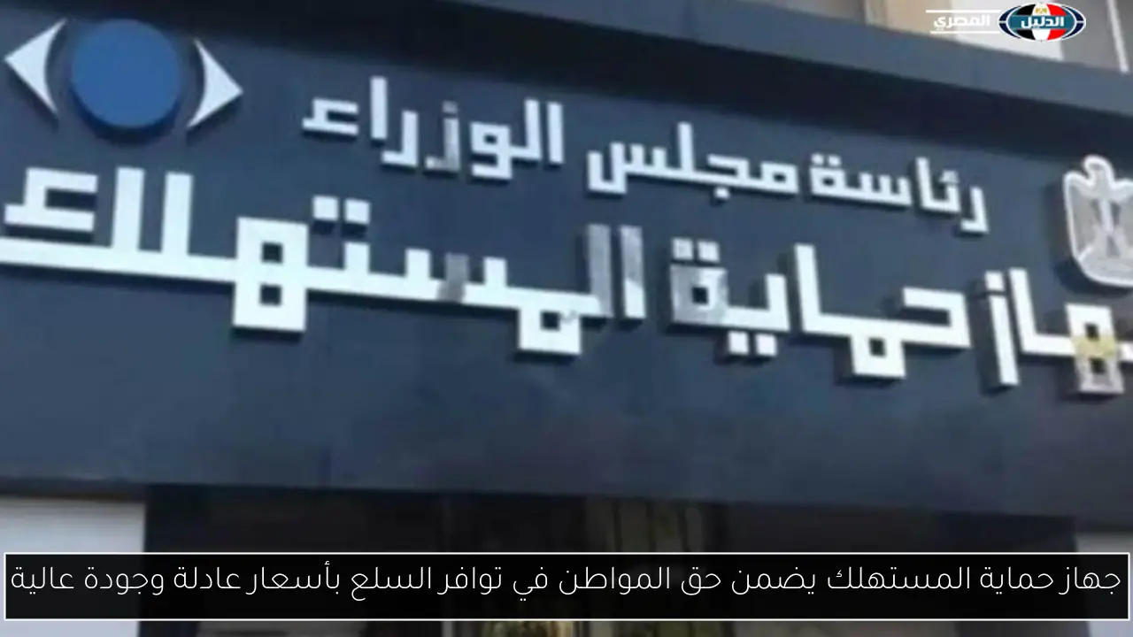 جهاز حماية المستهلك يضمن حق المواطن في توافر السلع بأسعار عادلة وجودة عالية