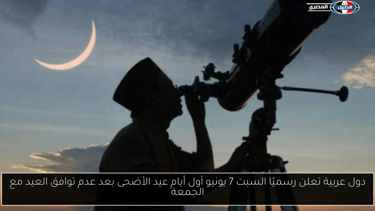 دول عربية تعلن رسميًا السبت 7 يونيو أول أيام عيد الأضحى بعد عدم توافق العيد مع الجمعة