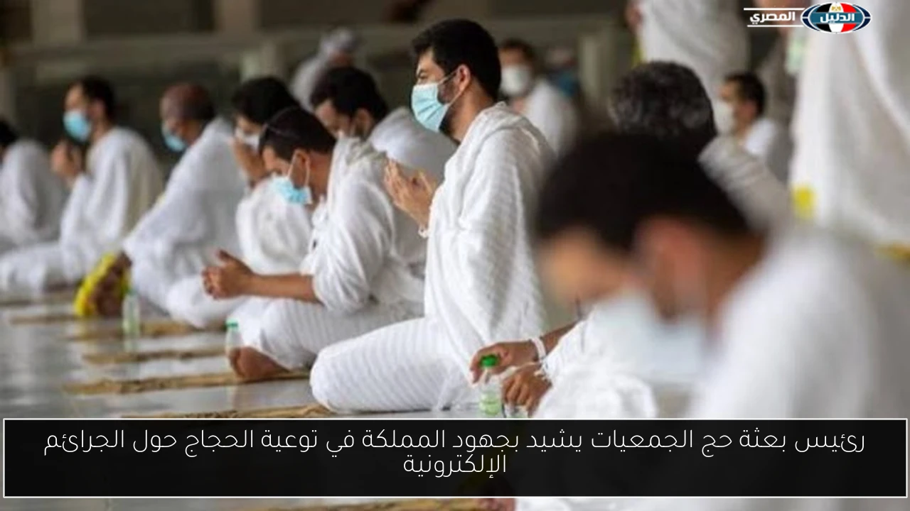 رئيس بعثة حج الجمعيات يشيد بجهود المملكة في توعية الحجاج حول الجرائم الإلكترونية