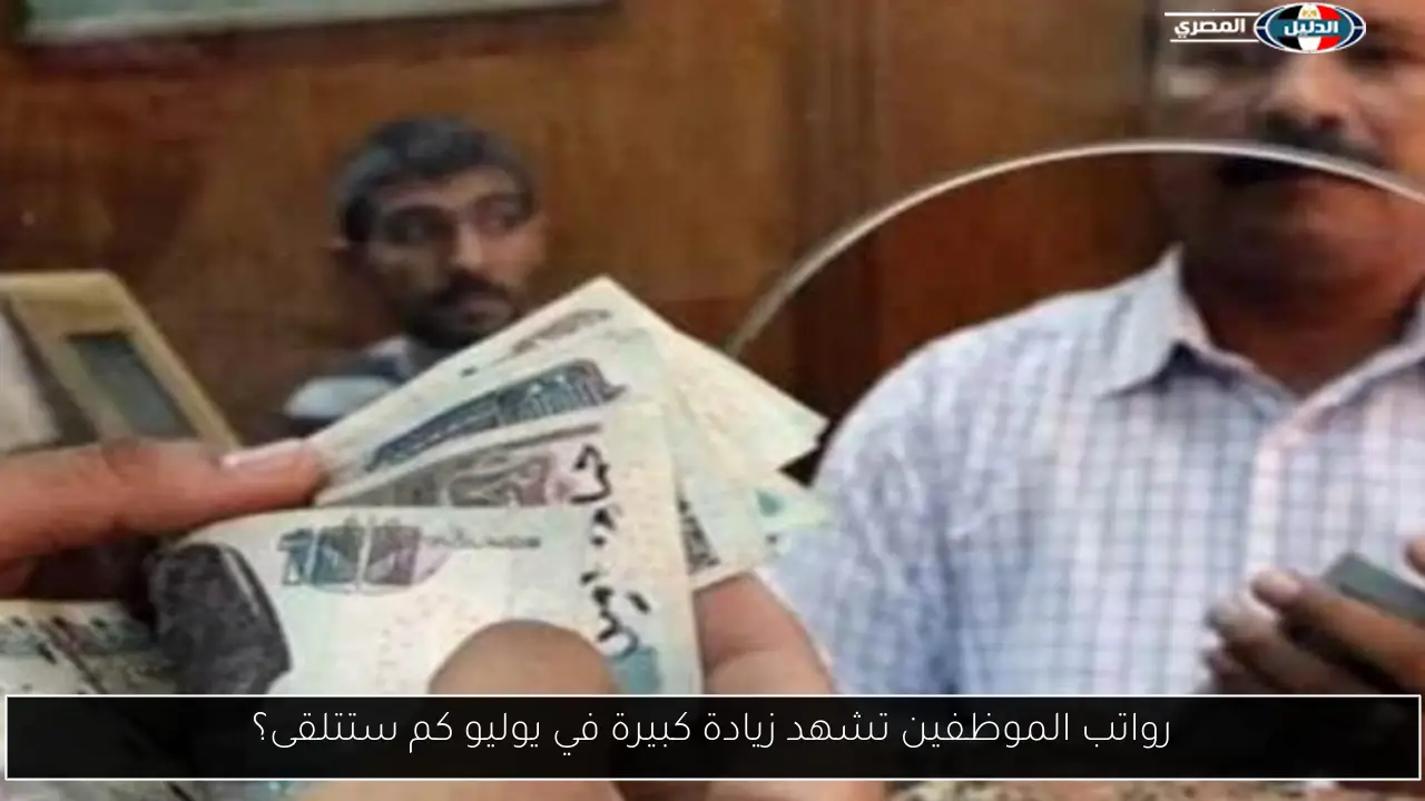 رواتب الموظفين تشهد زيادة كبيرة في يوليو كم ستتلقى؟