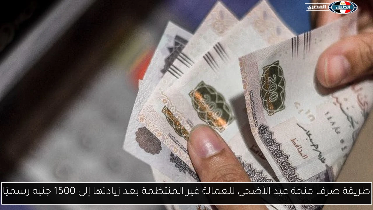 طريقة صرف منحة عيد الأضحى للعمالة غير المنتظمة بعد زيادتها إلى 1500 جنيه رسميًا