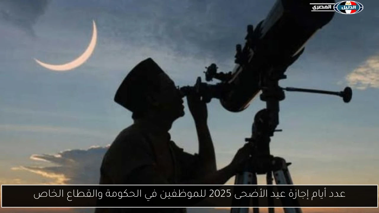 عدد أيام إجازة عيد الأضحى 2025 للموظفين في الحكومة والقطاع الخاص