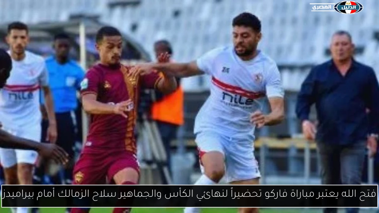 فتح الله يعتبر مباراة فاركو تحضيراً لنهائي الكأس والجماهير سلاح الزمالك أمام بيراميدز