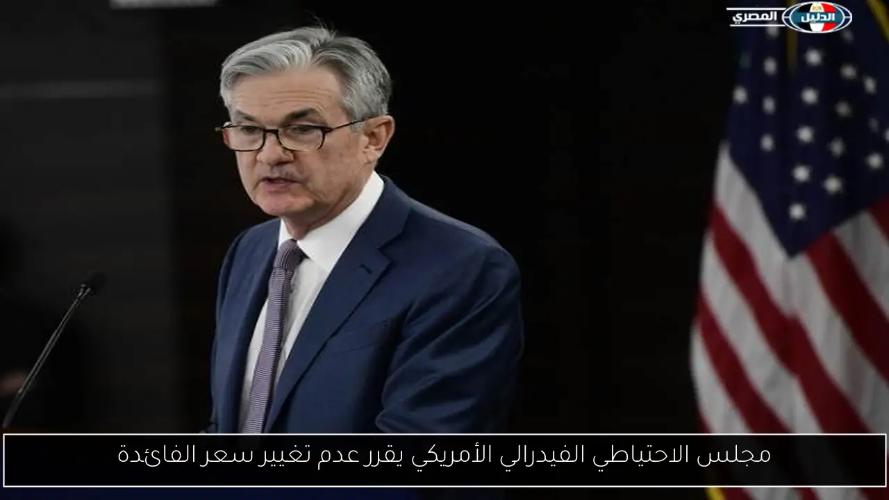 مجلس الاحتياطي الفيدرالي الأمريكي يقرر عدم تغيير سعر الفائدة