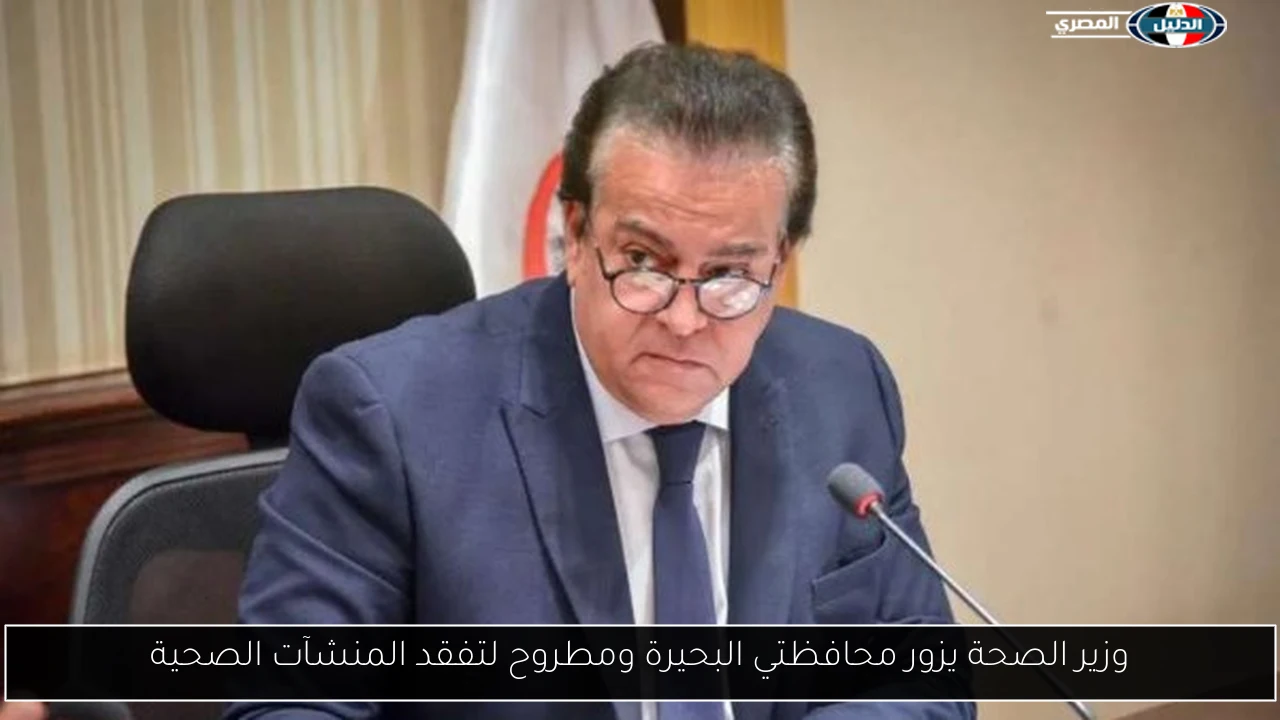 وزير الصحة يزور محافظتي البحيرة ومطروح لتفقد المنشآت الصحية