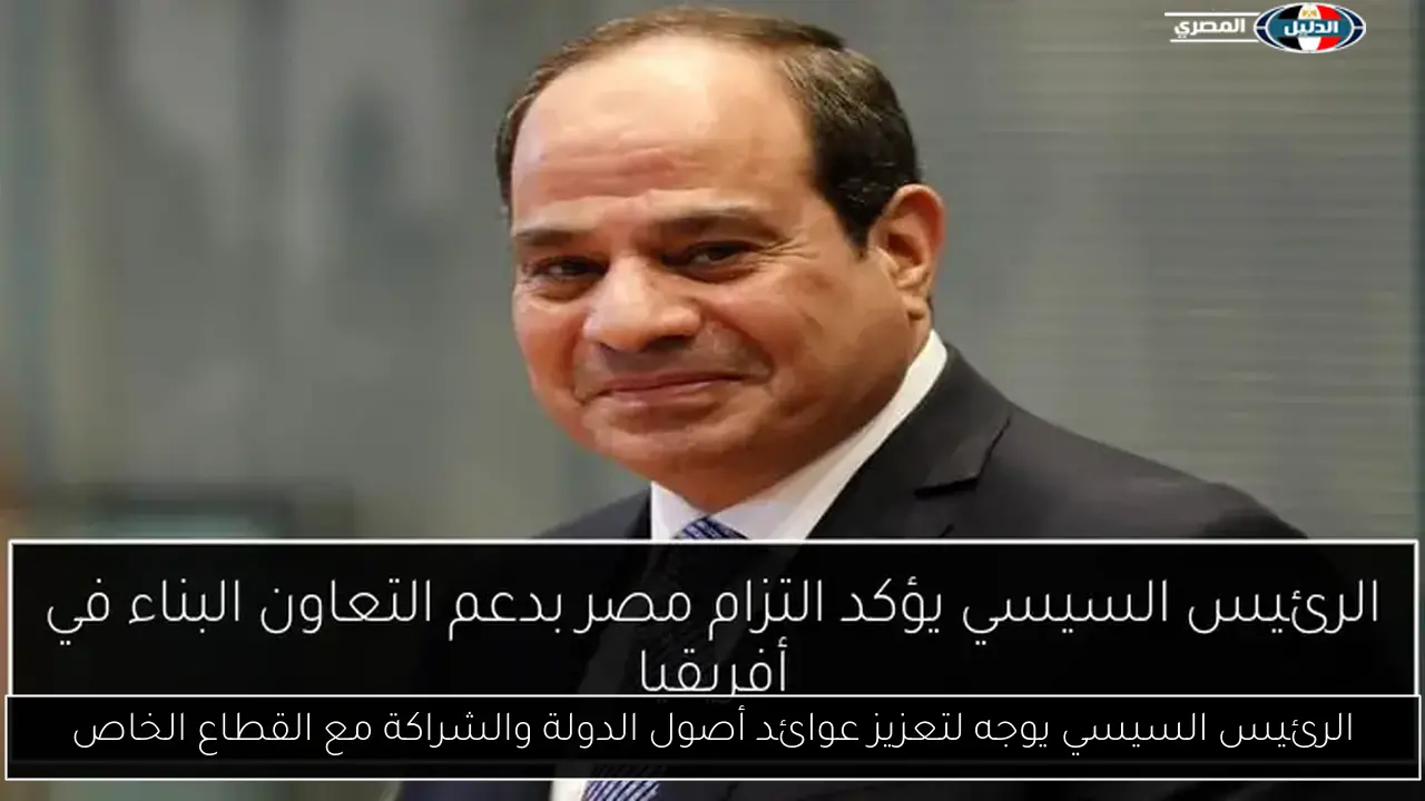 الرئيس السيسي يوجه لتعزيز عوائد أصول الدولة والشراكة مع القطاع الخاص