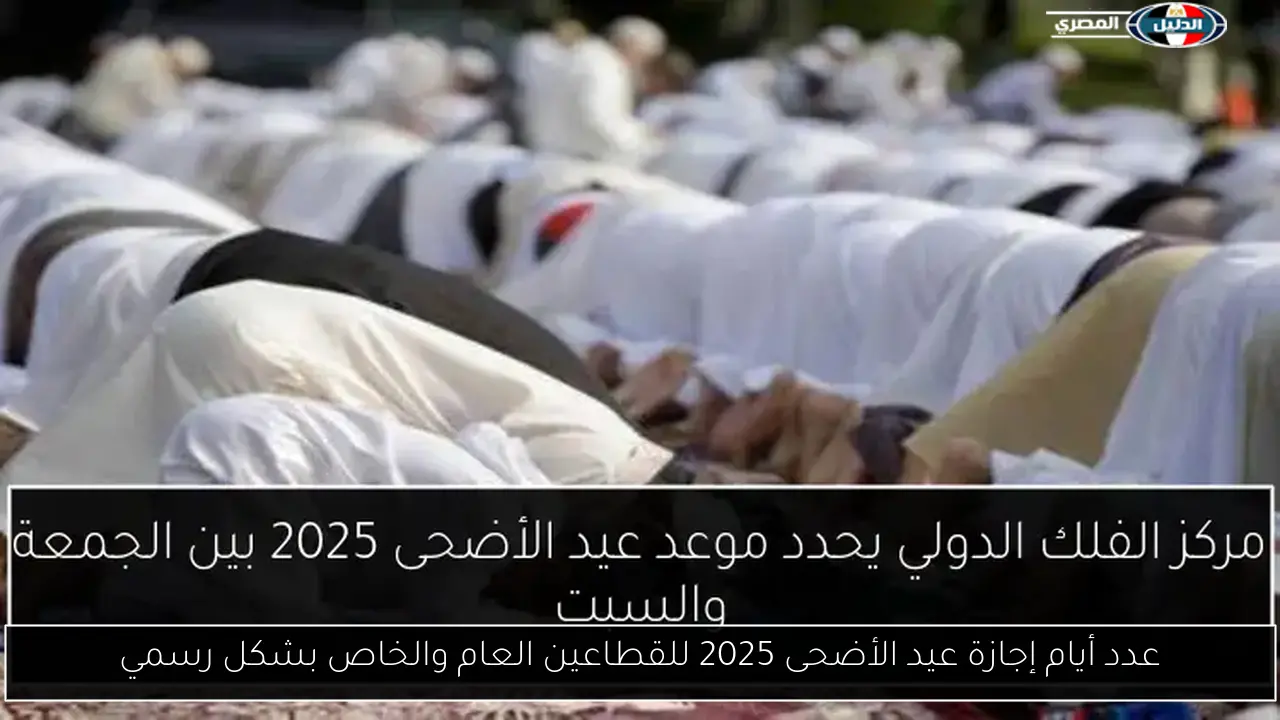 عدد أيام إجازة عيد الأضحى 2025 للقطاعين العام والخاص بشكل رسمي