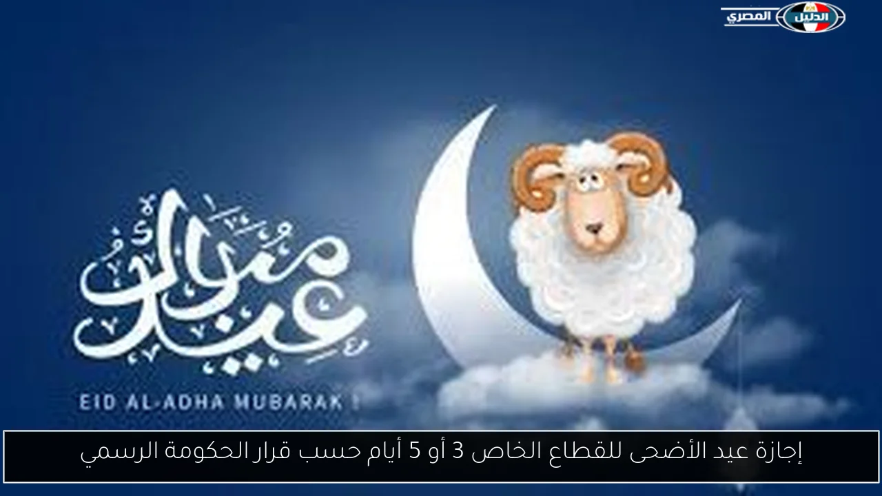 إجازة عيد الأضحى للقطاع الخاص 3 أو 5 أيام حسب قرار الحكومة الرسمي
