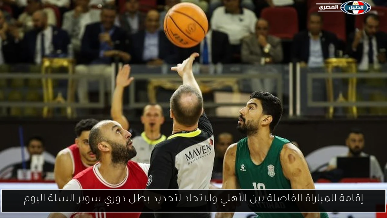 إقامة المباراة الفاصلة بين الأهلي والاتحاد لتحديد بطل دوري سوبر السلة اليوم