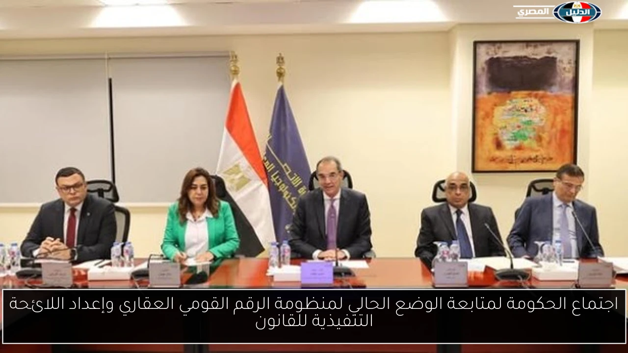 اجتماع الحكومة لمتابعة الوضع الحالي لمنظومة الرقم القومي العقاري وإعداد اللائحة التنفيذية للقانون