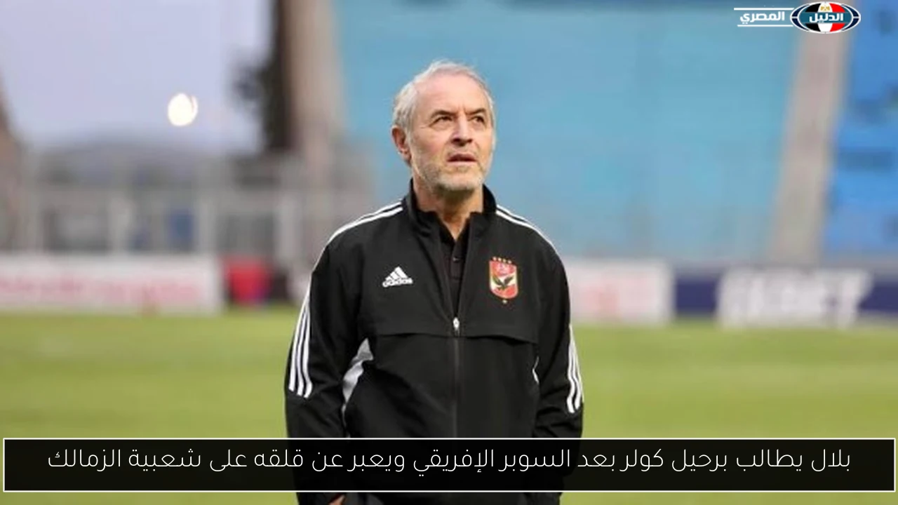 بلال يطالب برحيل كولر بعد السوبر الإفريقي ويعبر عن قلقه على شعبية الزمالك