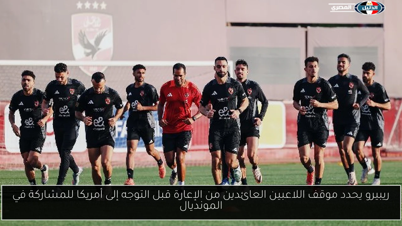 ريبيرو يحدد موقف اللاعبين العائدين من الإعارة قبل التوجه إلى أمريكا للمشاركة في المونديال