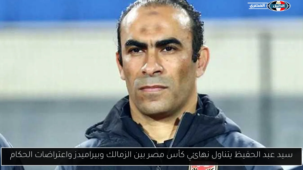 سيد عبد الحفيظ يتناول نهائي كأس مصر بين الزمالك وبيراميدز واعتراضات الحكام