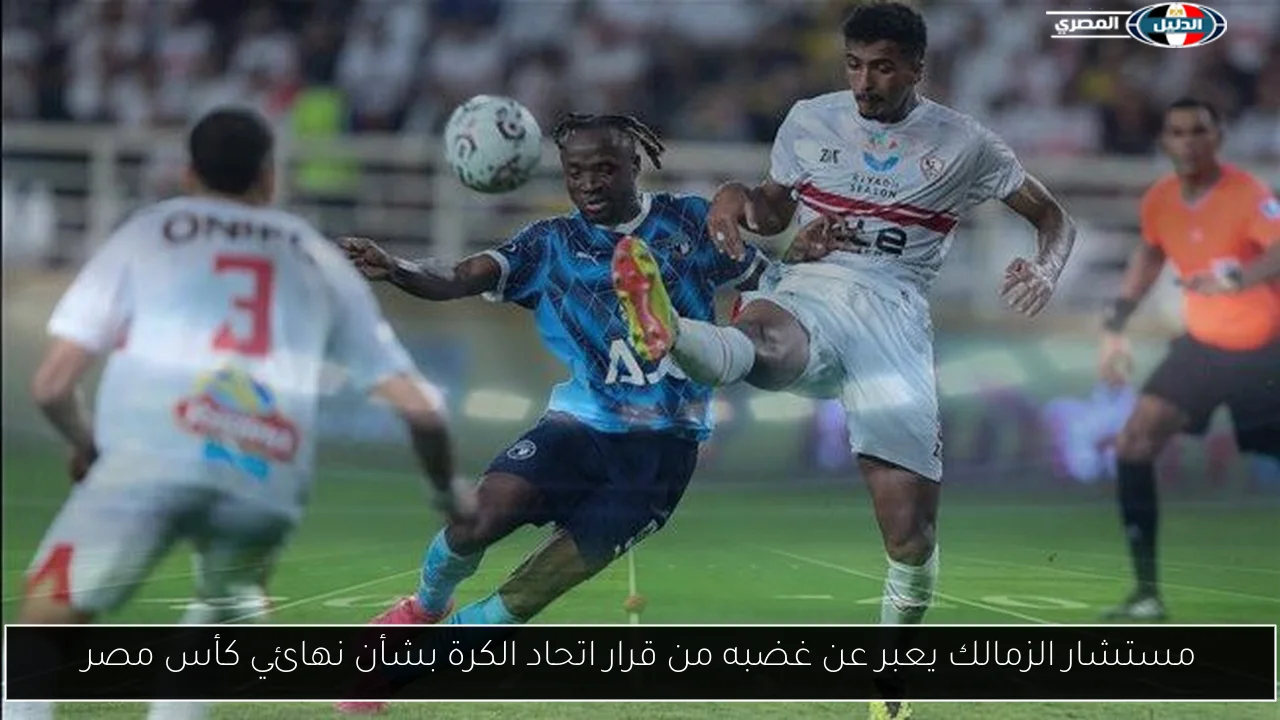 مستشار الزمالك يعبر عن غضبه من قرار اتحاد الكرة بشأن نهائي كأس مصر