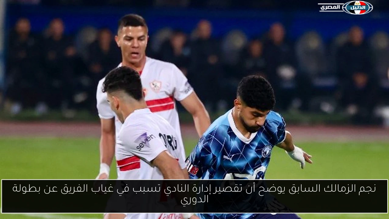 نجم الزمالك السابق يوضح أن تقصير إدارة النادي تسبب في غياب الفريق عن بطولة الدوري