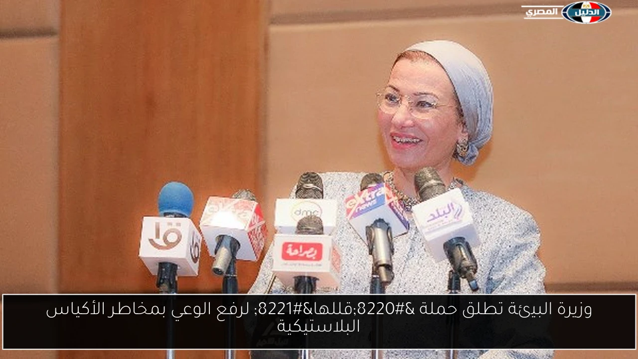 وزيرة البيئة تطلق حملة “قللها” لرفع الوعي بمخاطر الأكياس البلاستيكية