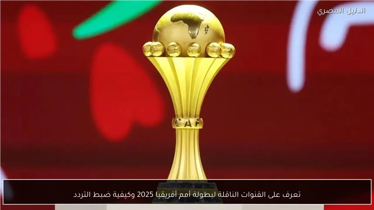 تعرف على القنوات الناقلة لبطولة أمم أفريقيا 2025 وكيفية ضبط التردد - الدليل المصري