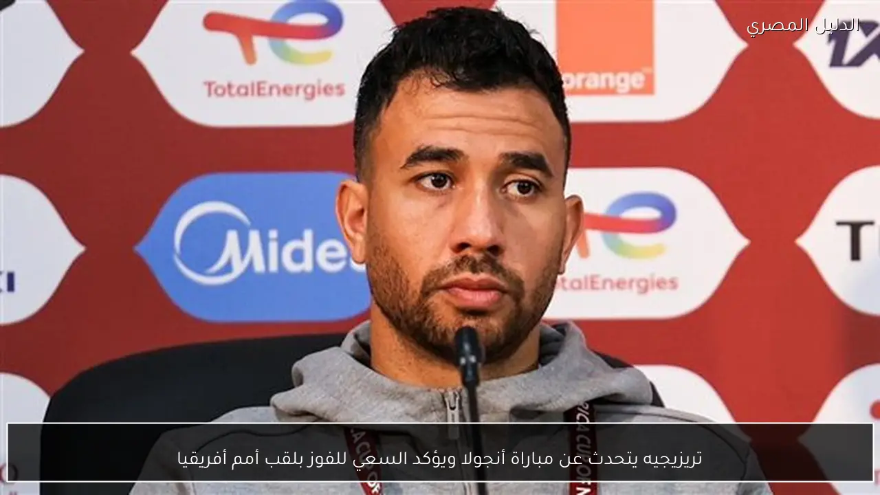 تريزيجيه يتحدث عن مباراة أنجولا ويؤكد السعي للفوز بلقب أمم أفريقيا