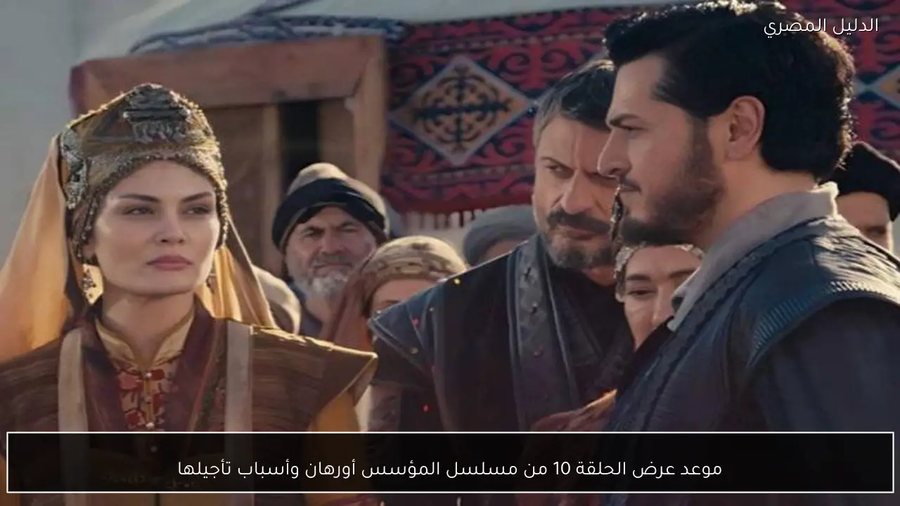 موعد عرض الحلقة 10 من مسلسل المؤسس أورهان وأسباب تأجيلها