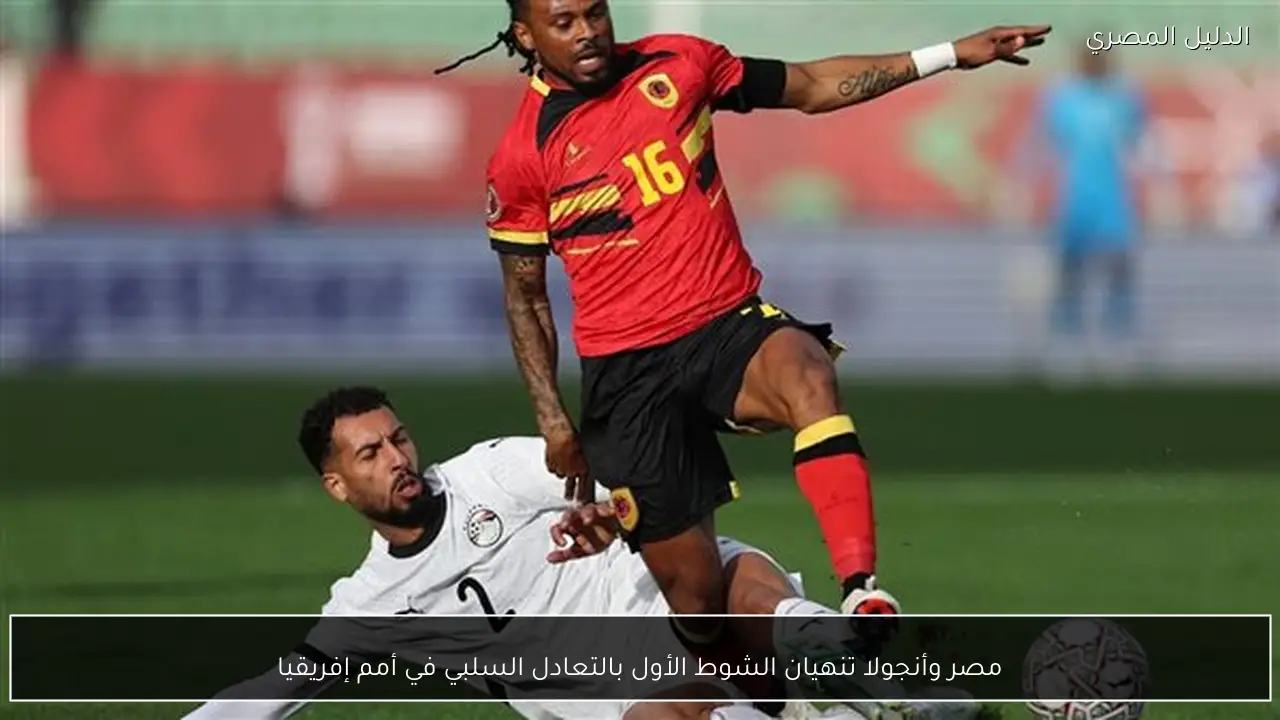 مصر وأنجولا تنهيان الشوط الأول بالتعادل السلبي في أمم إفريقيا